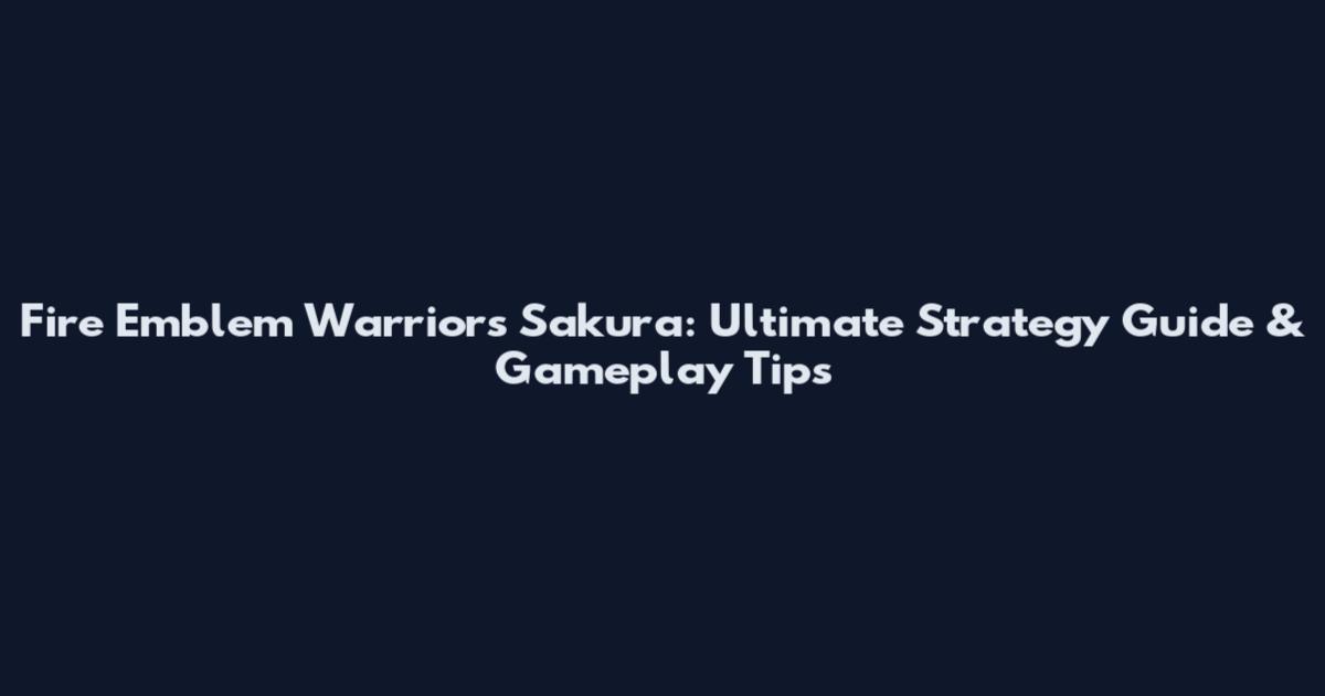 Fire Emblem Warriors Sakura: Ultimate Strategy Guide & Gameplay Tips