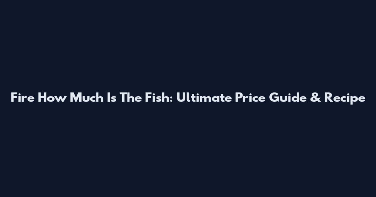 Fire How Much Is The Fish: Ultimate Price Guide & Recipe