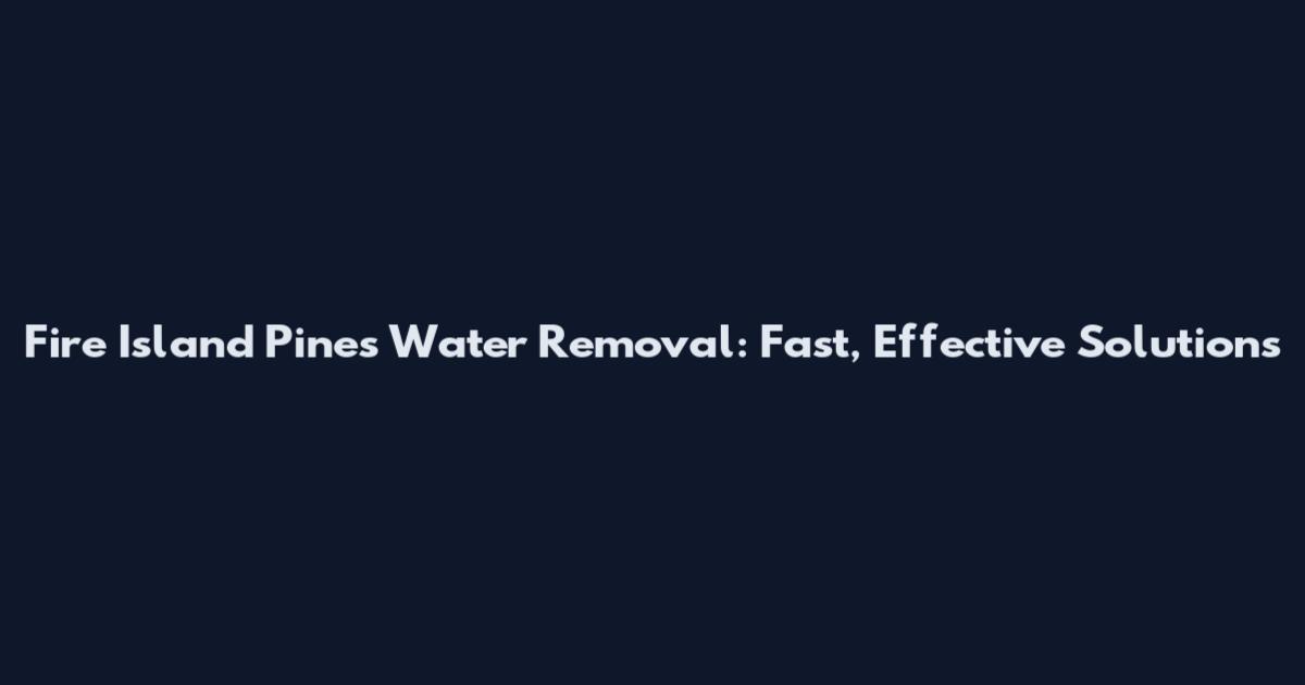 Fire Island Pines Water Removal: Fast, Effective Solutions