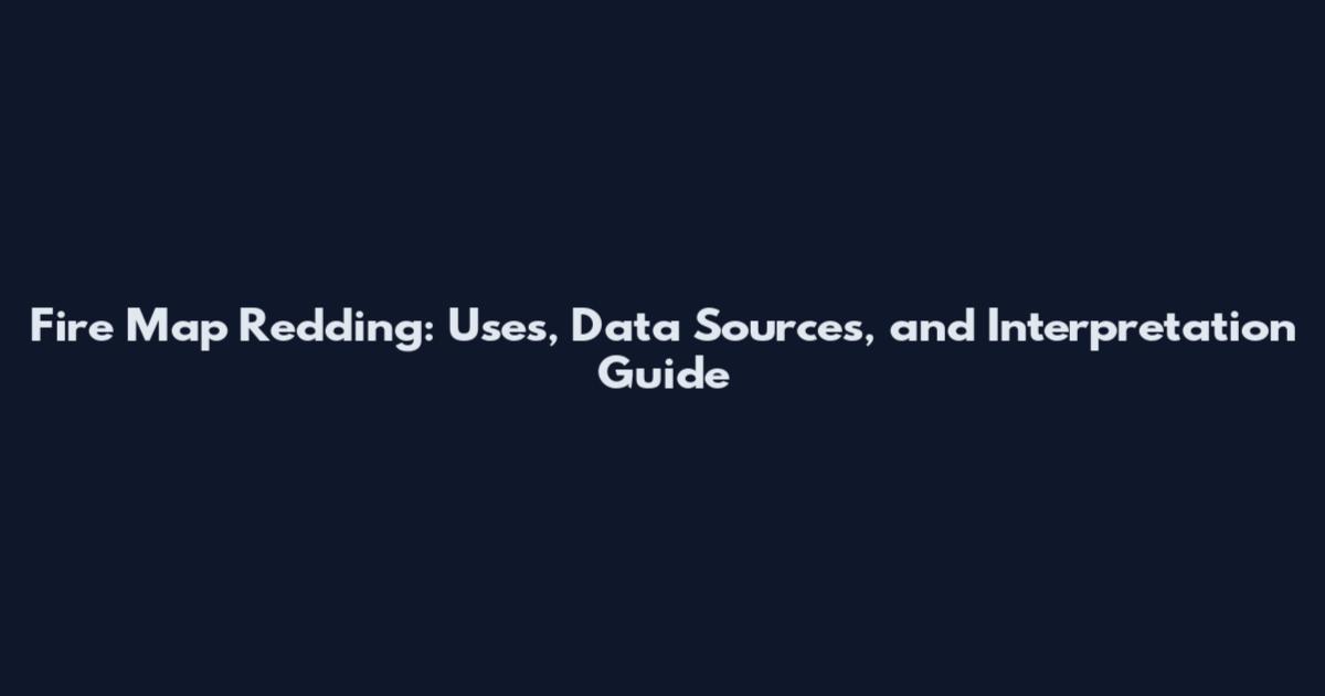 Fire Map Redding: Uses, Data Sources, and Interpretation Guide