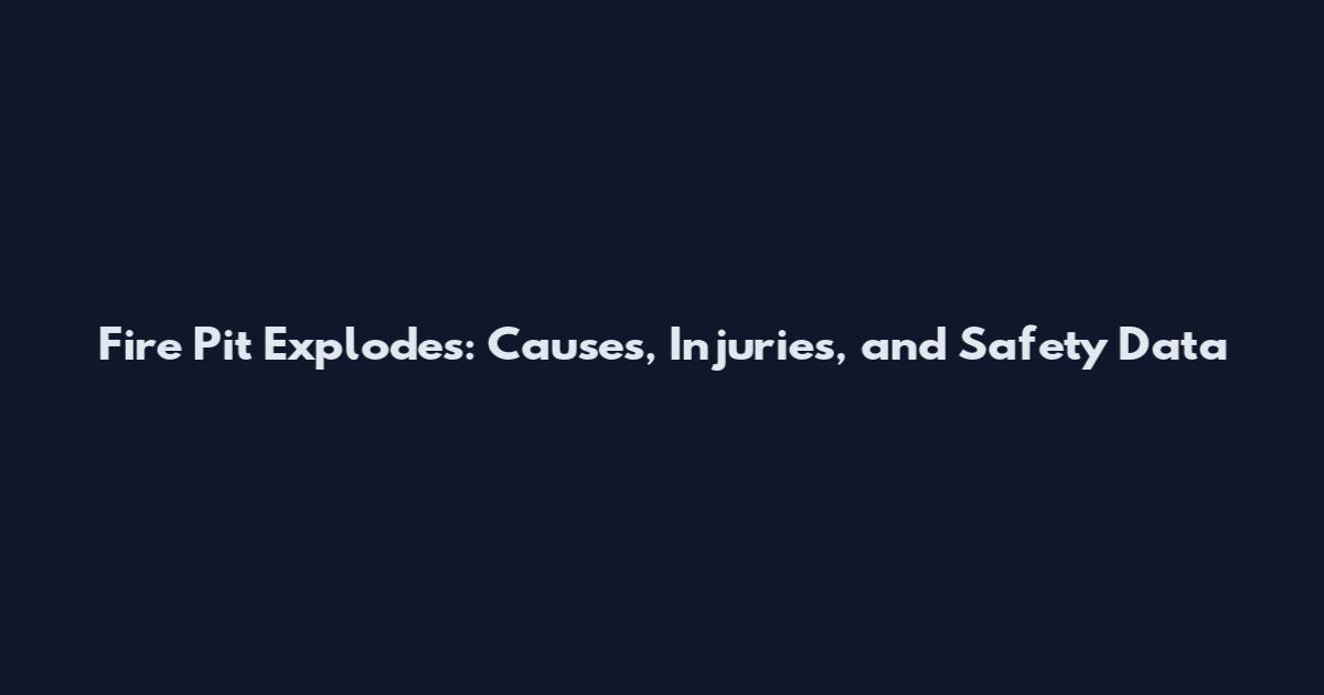 Fire Pit Explodes: Causes, Injuries, and Safety Data
