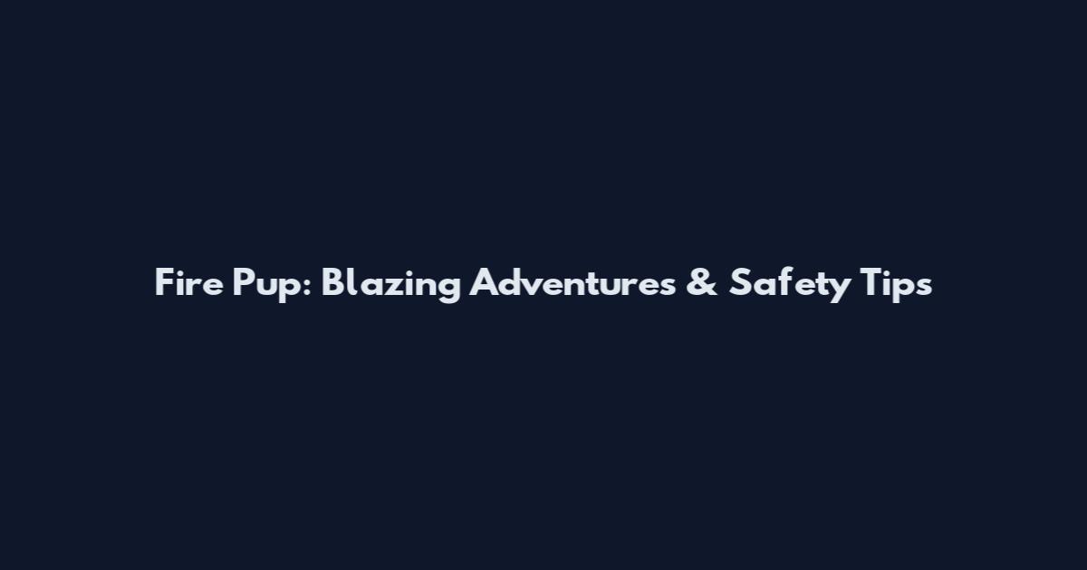 Fire Pup: Blazing Adventures & Safety Tips