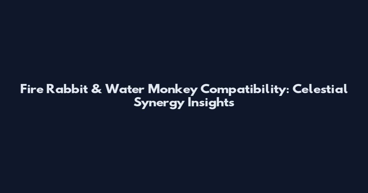 Fire Rabbit & Water Monkey Compatibility: Celestial Synergy Insights
