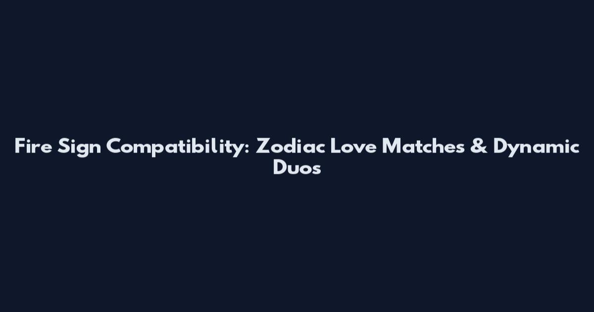 Fire Sign Compatibility: Zodiac Love Matches & Dynamic Duos