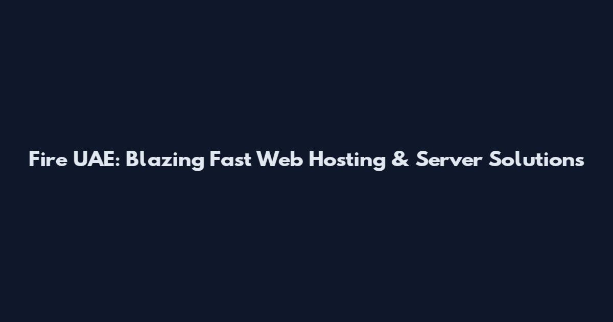 Fire UAE: Blazing Fast Web Hosting & Server Solutions