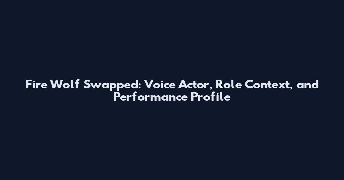 Fire Wolf Swapped: Voice Actor, Role Context, and Performance Profile