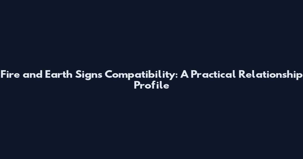 Fire and Earth Signs Compatibility: A Practical Relationship Profile