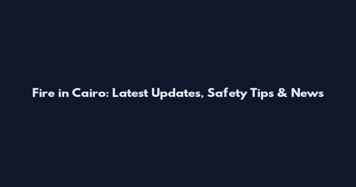 Fire in Cairo: Latest Updates, Safety Tips & News