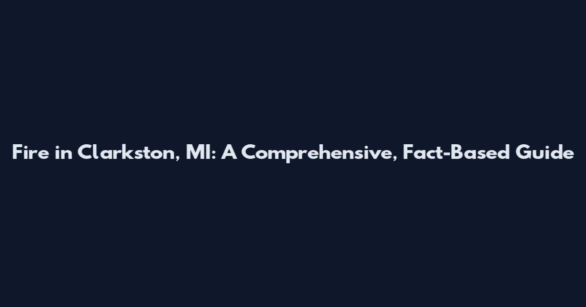 Fire in Clarkston, MI: A Comprehensive, Fact-Based Guide