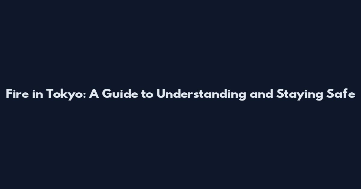 Fire in Tokyo: A Guide to Understanding and Staying Safe
