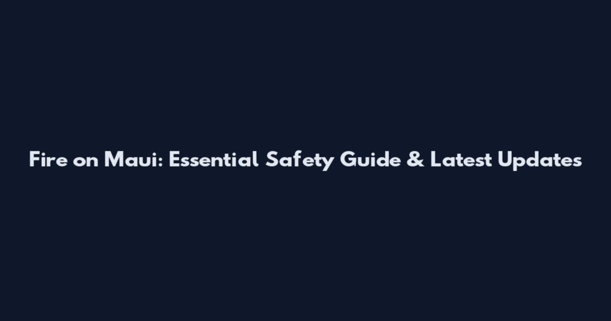 Fire on Maui: Essential Safety Guide & Latest Updates