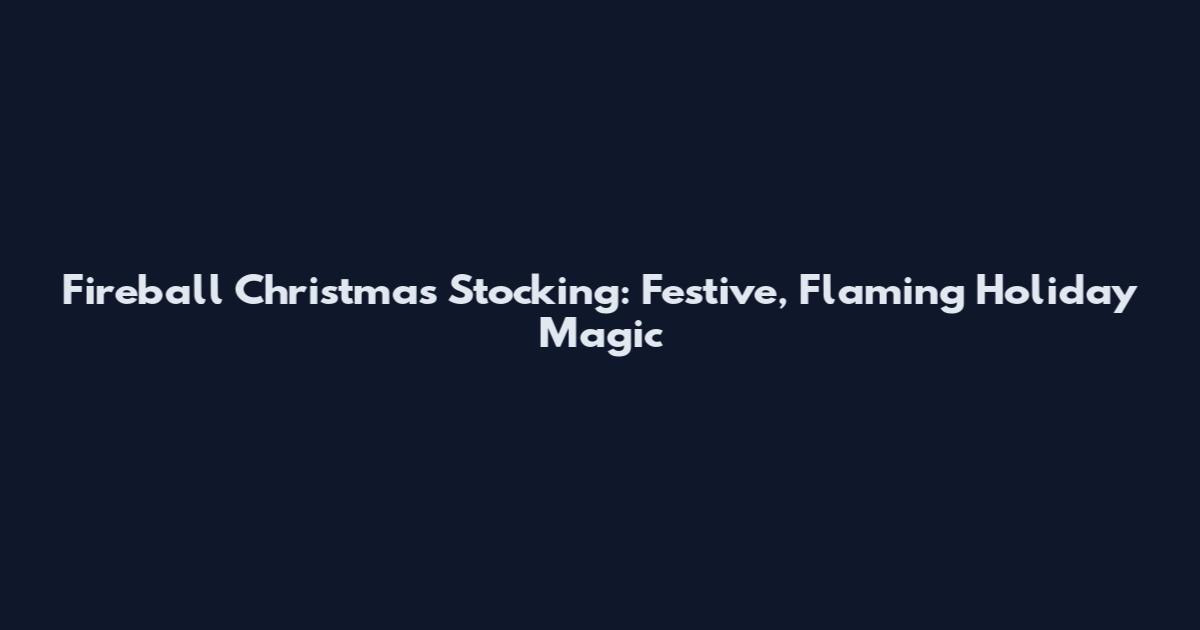Fireball Christmas Stocking: Festive, Flaming Holiday Magic