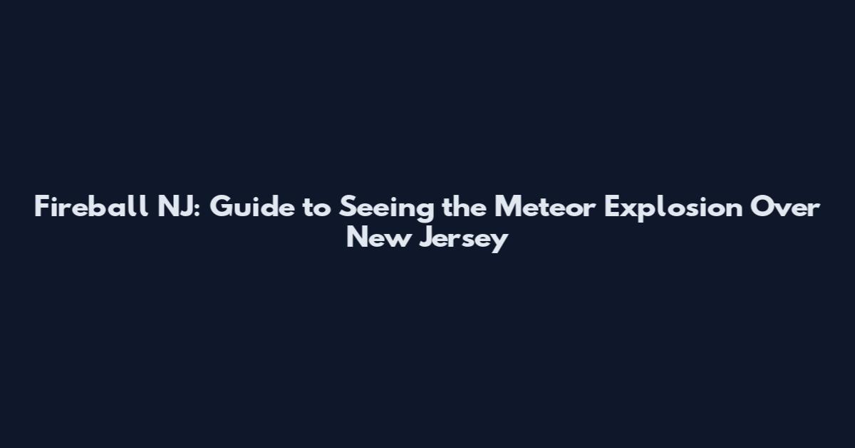 Fireball NJ: Guide to Seeing the Meteor Explosion Over New Jersey