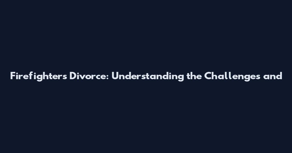 Firefighters Divorce: Understanding the Challenges and