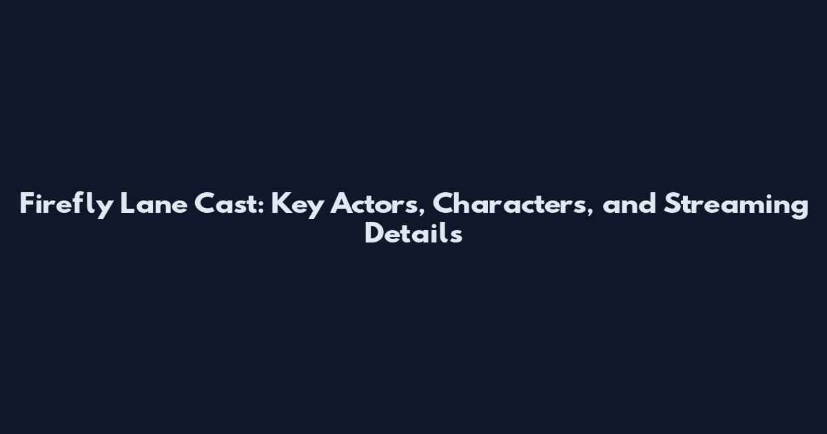 Firefly Lane Cast: Key Actors, Characters, and Streaming Details