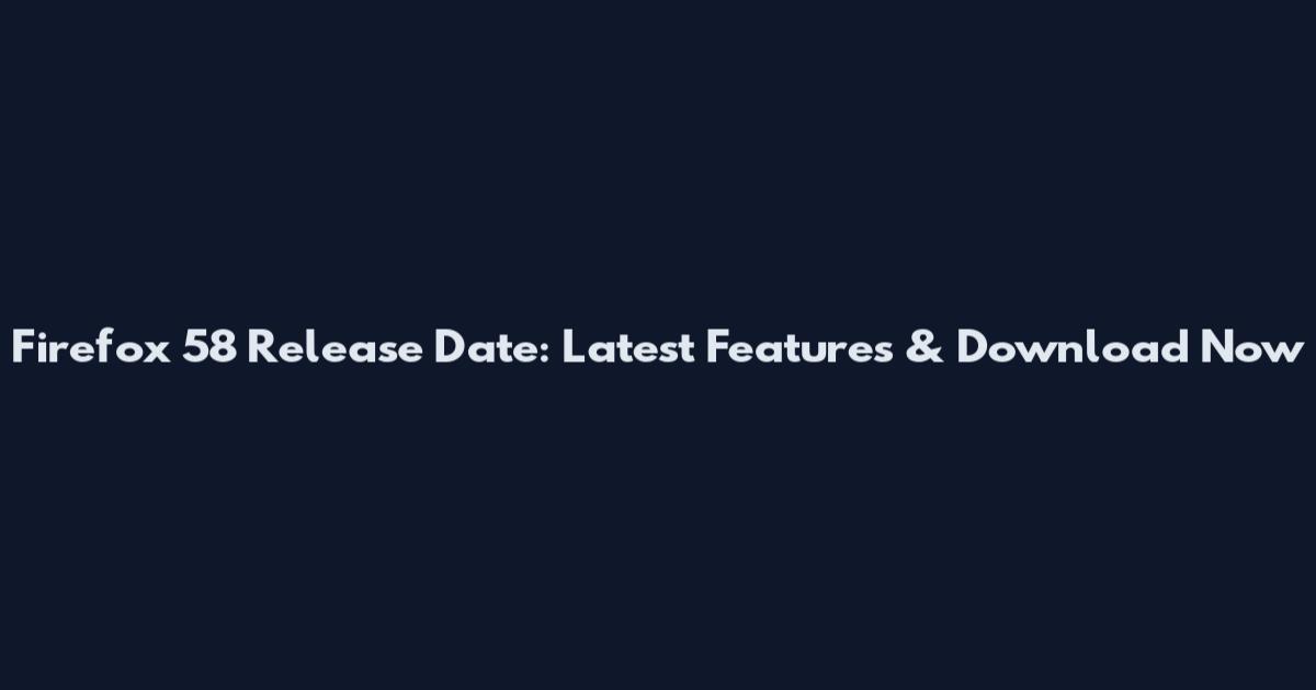 Firefox 58 Release Date: Latest Features & Download Now