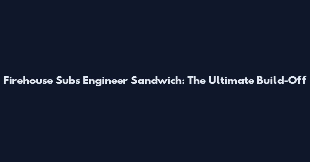 Firehouse Subs Engineer Sandwich: The Ultimate Build-Off