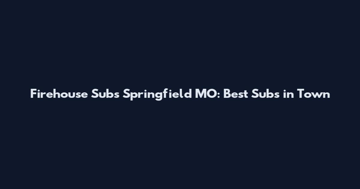 Firehouse Subs Springfield MO: Best Subs in Town