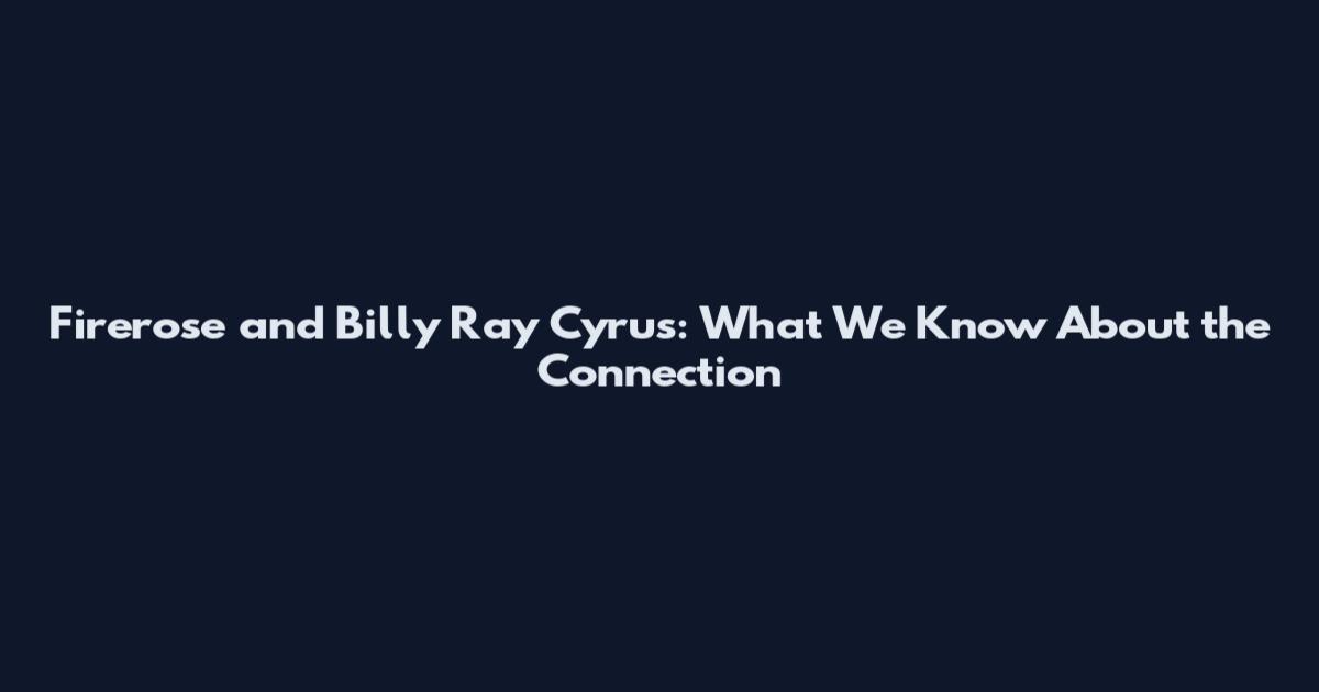 Firerose and Billy Ray Cyrus: What We Know About the Connection