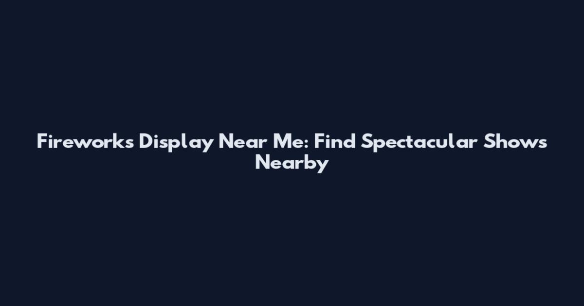 Fireworks Display Near Me: Find Spectacular Shows Nearby