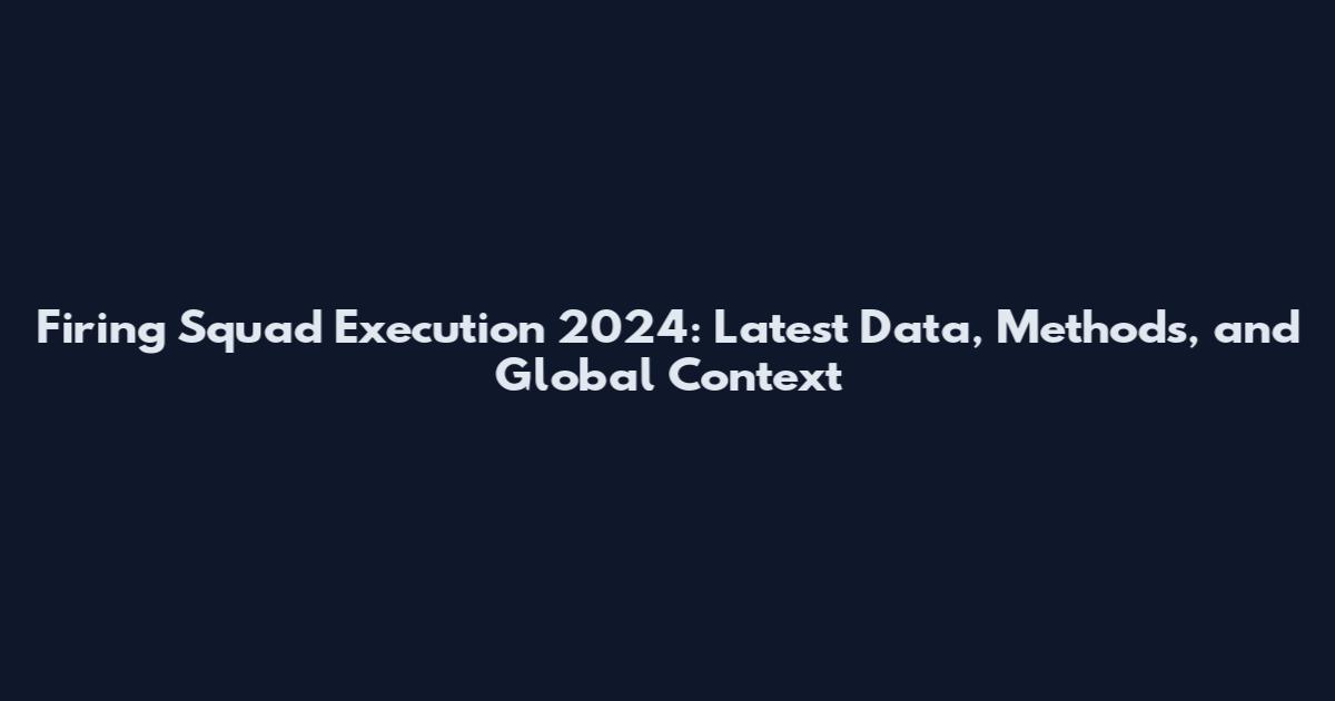 Firing Squad Execution 2024: Latest Data, Methods, and Global Context