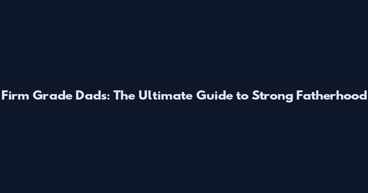 Firm Grade Dads: The Ultimate Guide to Strong Fatherhood