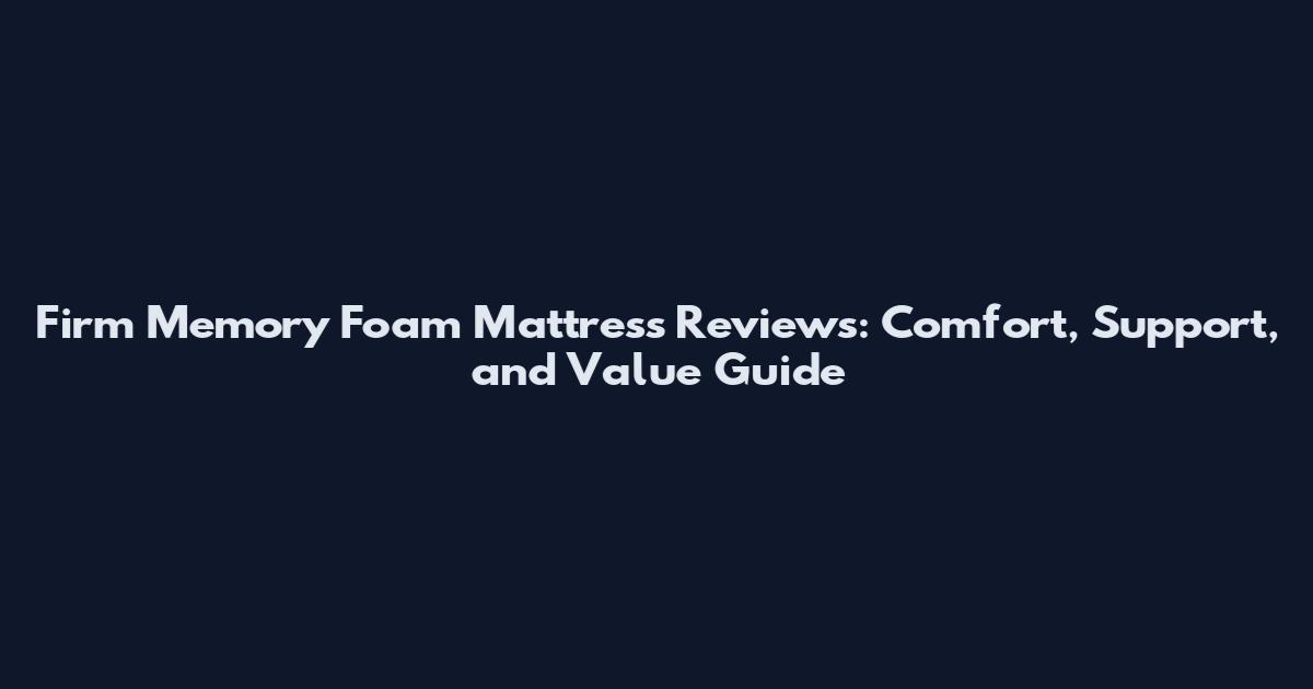 Firm Memory Foam Mattress Reviews: Comfort, Support, and Value Guide