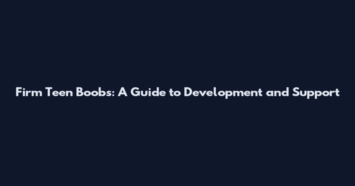 Firm Teen Boobs: A Guide to Development and Support