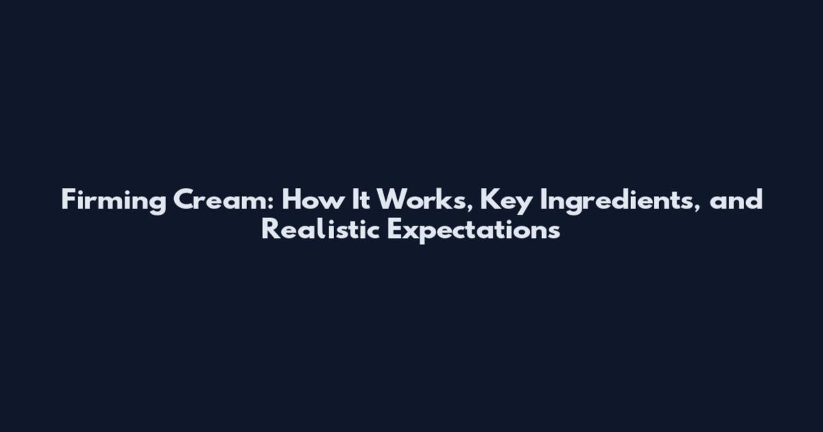 Firming Cream: How It Works, Key Ingredients, and Realistic Expectations
