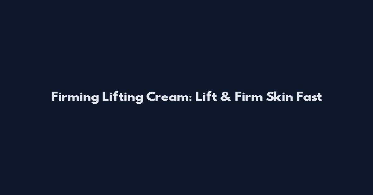 Firming Lifting Cream: Lift & Firm Skin Fast