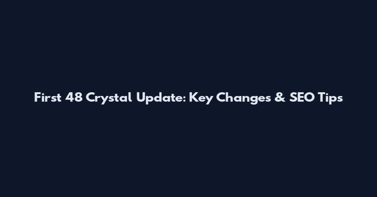 First 48 Crystal Update: Key Changes & SEO Tips