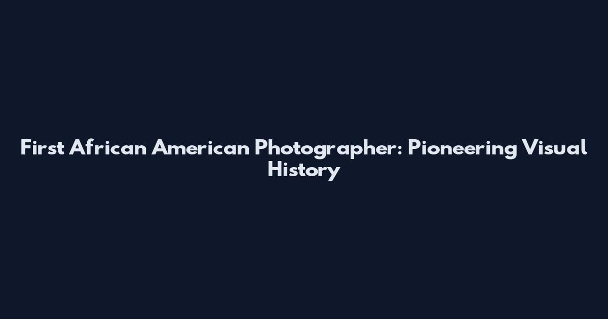 First African American Photographer: Pioneering Visual History