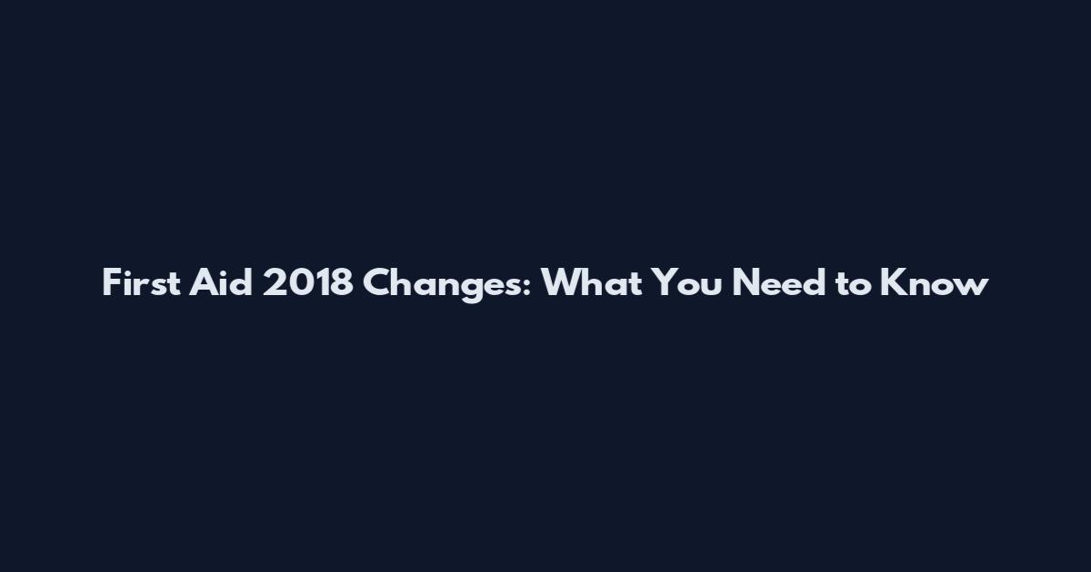 First Aid 2018 Changes: What You Need to Know