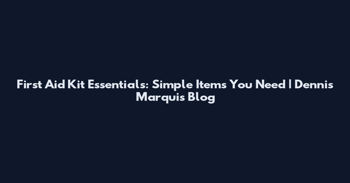 First Aid Kit Essentials: Simple Items You Need | Dennis Marquis Blog