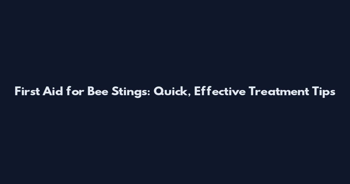First Aid for Bee Stings: Quick, Effective Treatment Tips