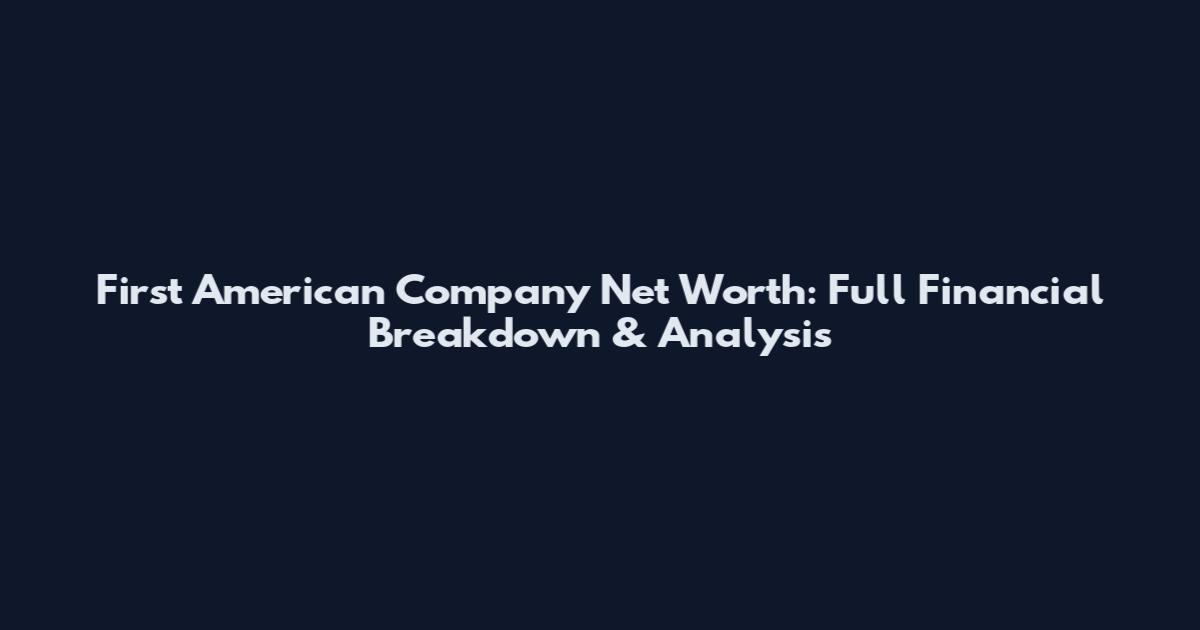 First American Company Net Worth: Full Financial Breakdown & Analysis