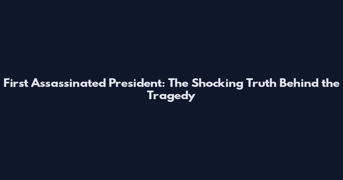 First Assassinated President: The Shocking Truth Behind the Tragedy