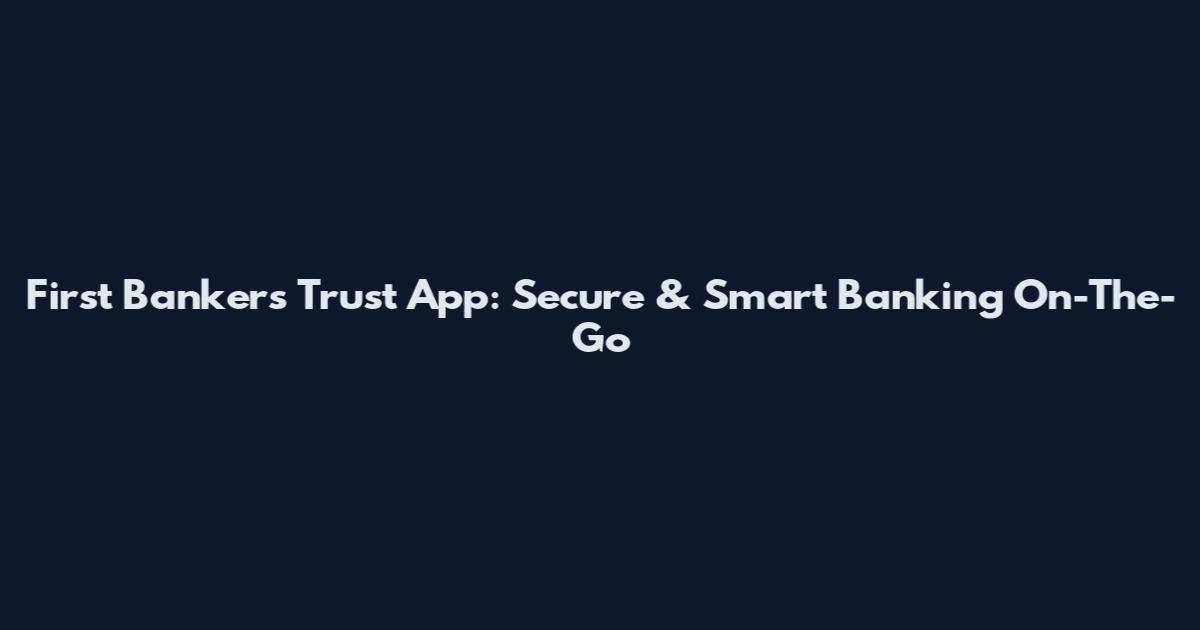 First Bankers Trust App: Secure & Smart Banking On-The-Go