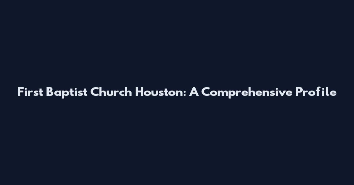 First Baptist Church Houston: A Comprehensive Profile