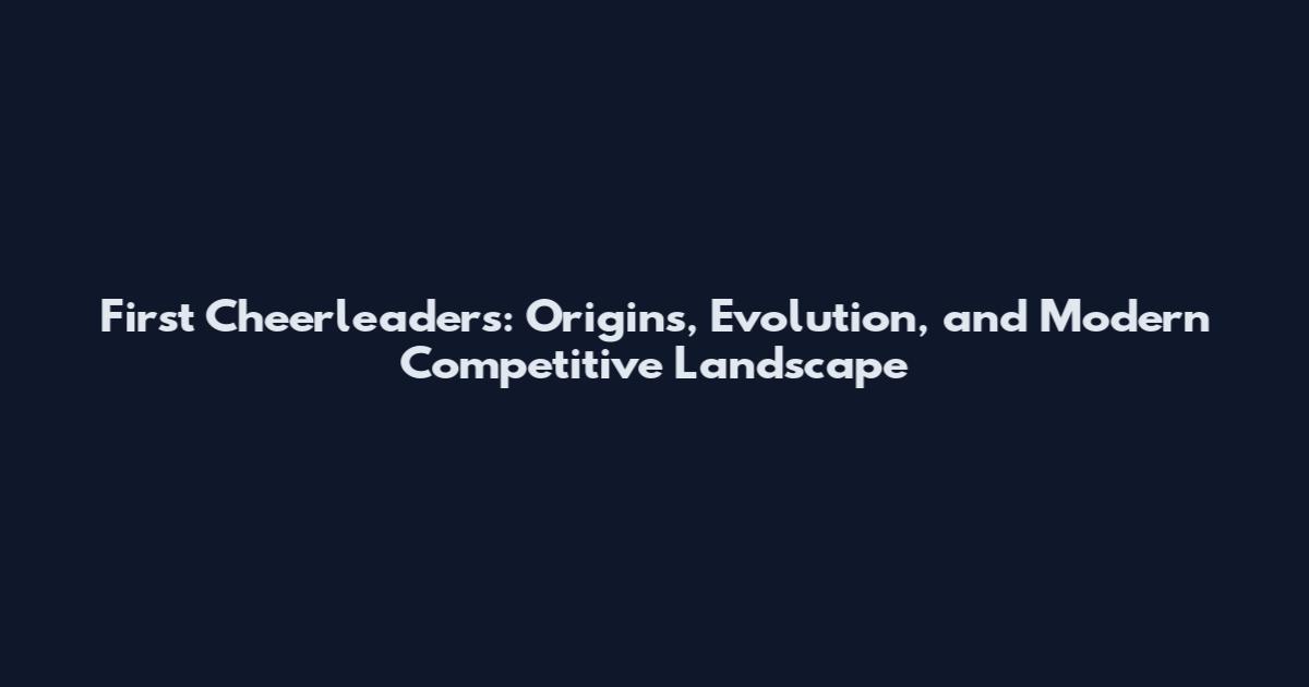First Cheerleaders: Origins, Evolution, and Modern Competitive Landscape