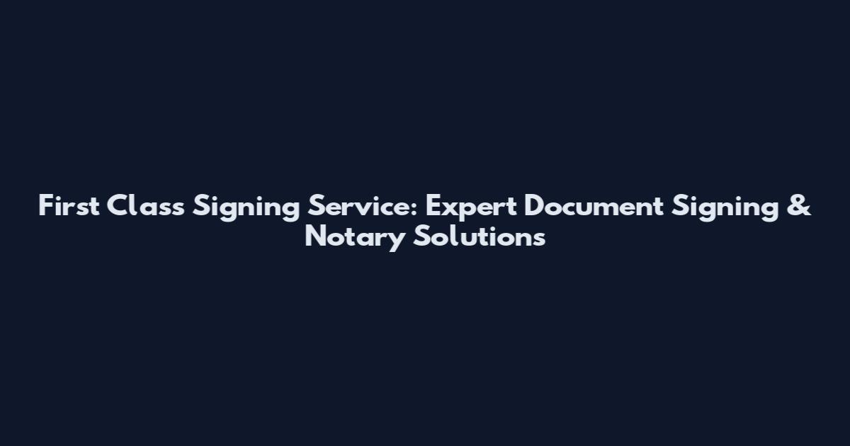 First Class Signing Service: Expert Document Signing & Notary Solutions