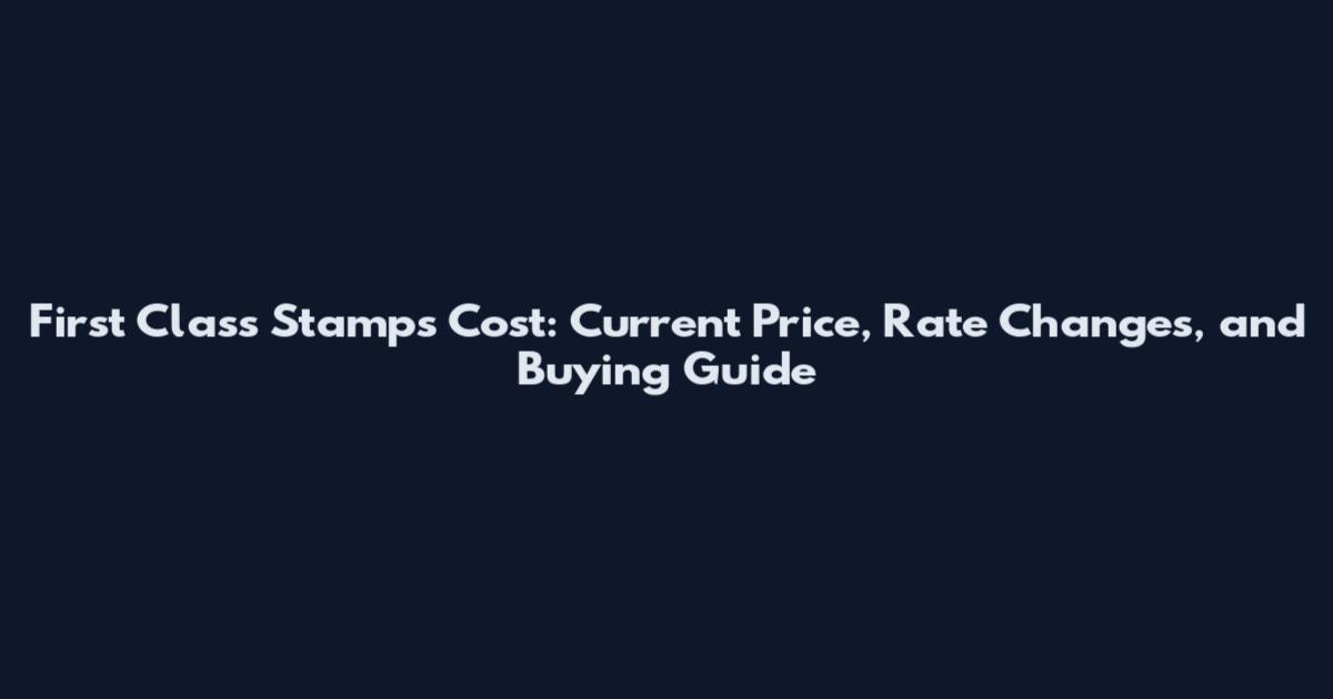 First Class Stamps Cost: Current Price, Rate Changes, and Buying Guide