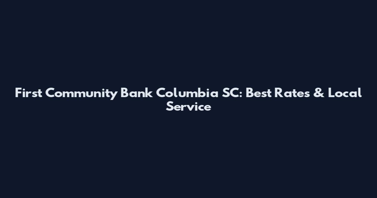 First Community Bank Columbia SC: Best Rates & Local Service