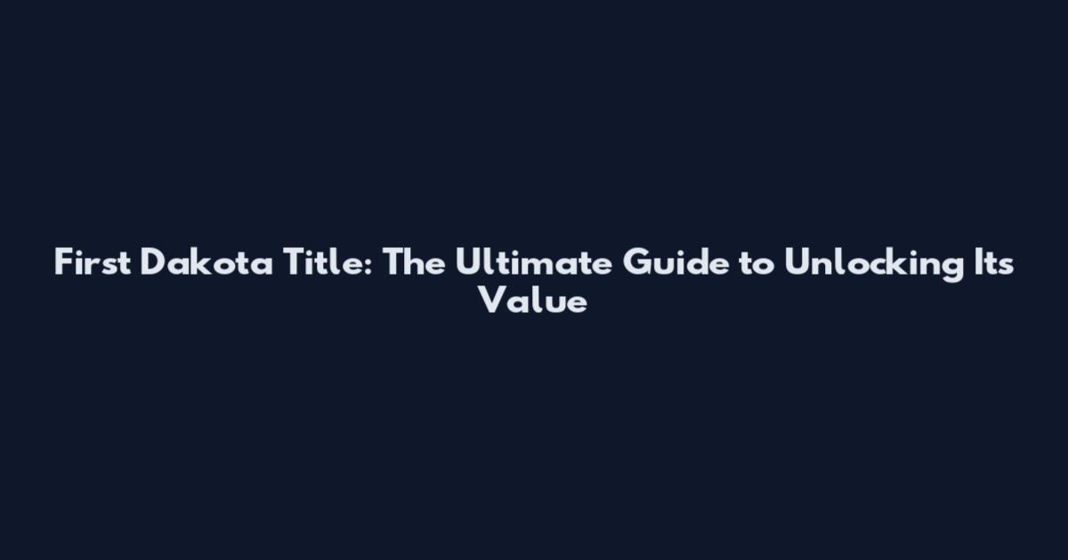 First Dakota Title: The Ultimate Guide to Unlocking Its Value