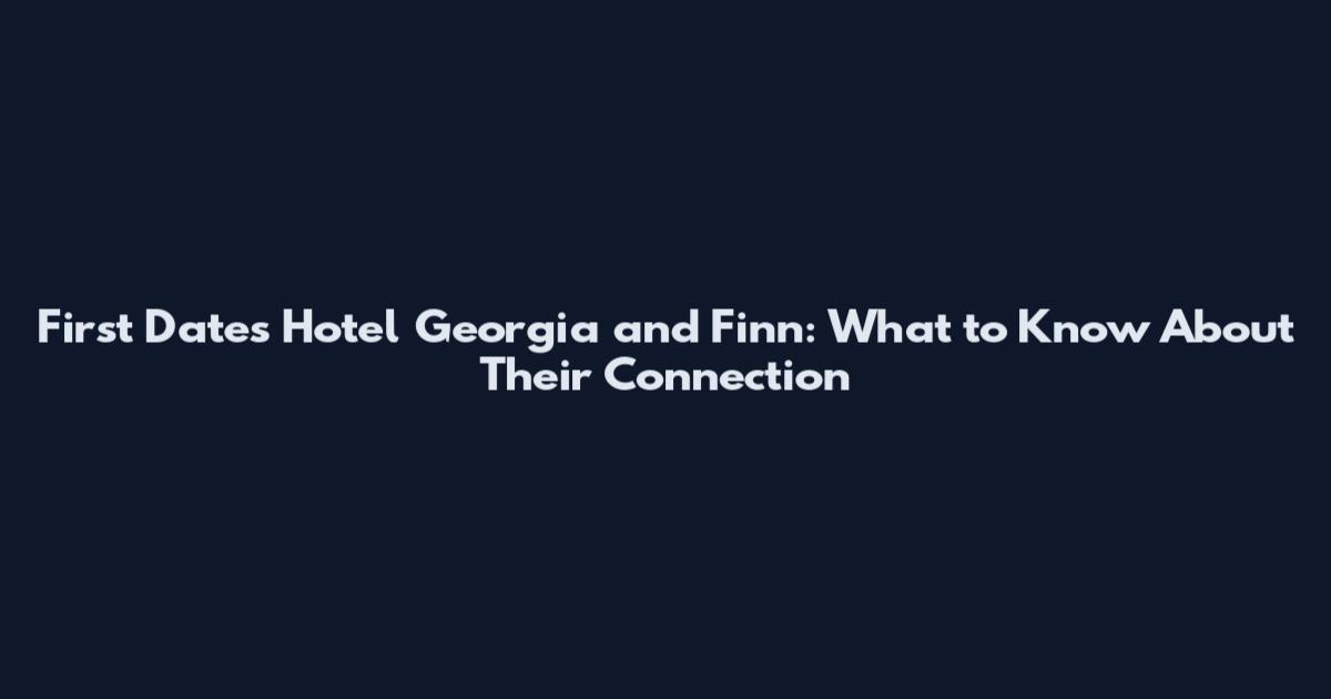 First Dates Hotel Georgia and Finn: What to Know About Their Connection