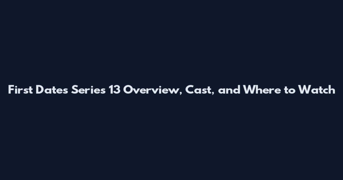 First Dates Series 13 Overview, Cast, and Where to Watch