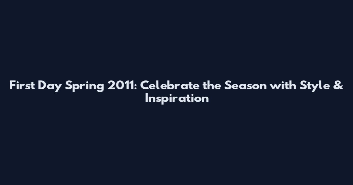 First Day Spring 2011: Celebrate the Season with Style & Inspiration
