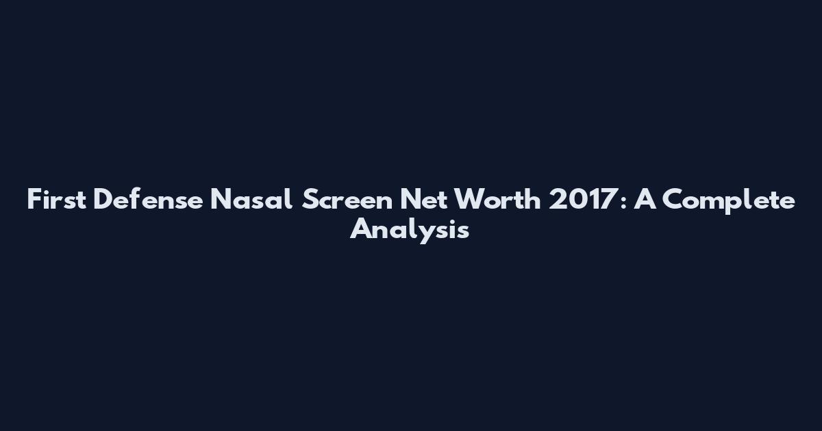 First Defense Nasal Screen Net Worth 2017: A Complete Analysis