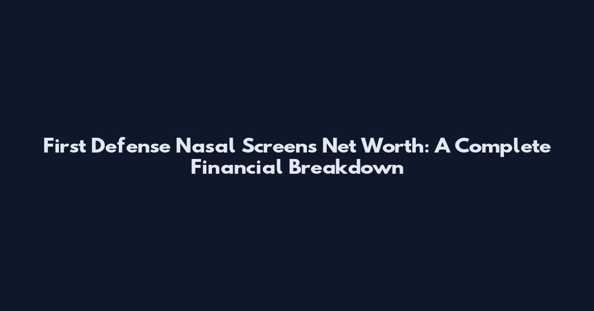 First Defense Nasal Screens Net Worth: A Complete Financial Breakdown