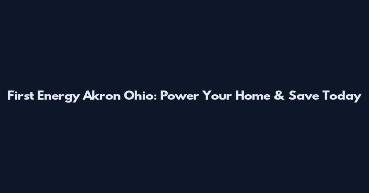 First Energy Akron Ohio: Power Your Home & Save Today